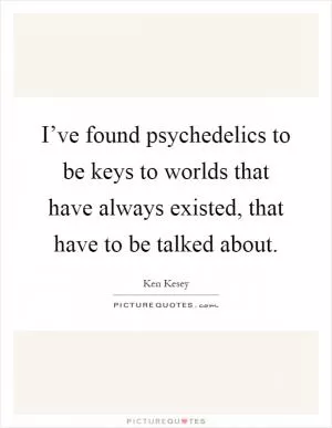 I’ve found psychedelics to be keys to worlds that have always existed, that have to be talked about Picture Quote #1