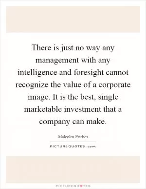 There is just no way any management with any intelligence and foresight cannot recognize the value of a corporate image. It is the best, single marketable investment that a company can make Picture Quote #1