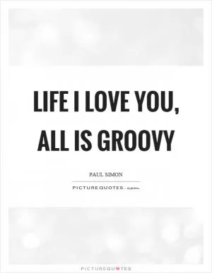 Life I love you, all is groovy Picture Quote #1