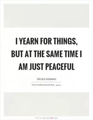 I yearn for things, but at the same time I am just peaceful Picture Quote #1