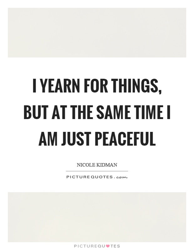 I yearn for things, but at the same time I am just peaceful Picture Quote #1