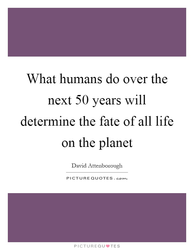 What humans do over the next 50 years will determine the fate of all life on the planet Picture Quote #1