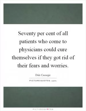 Seventy per cent of all patients who come to physicians could cure themselves if they got rid of their fears and worries Picture Quote #1