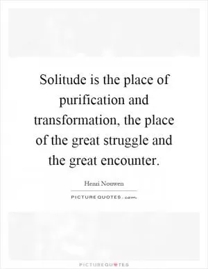 Solitude is the place of purification and transformation, the place of the great struggle and the great encounter Picture Quote #1