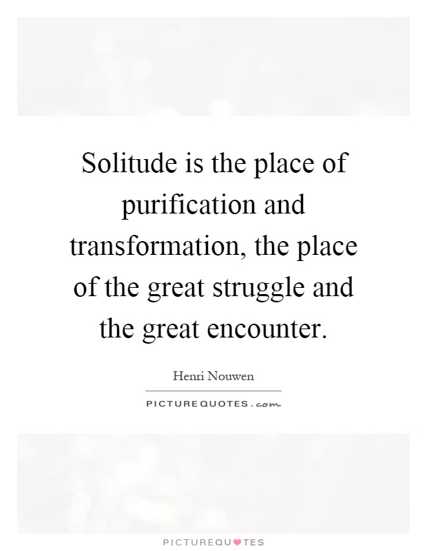 Solitude is the place of purification and transformation, the place of the great struggle and the great encounter Picture Quote #1