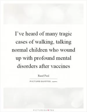 I’ve heard of many tragic cases of walking, talking normal children who wound up with profound mental disorders after vaccines Picture Quote #1