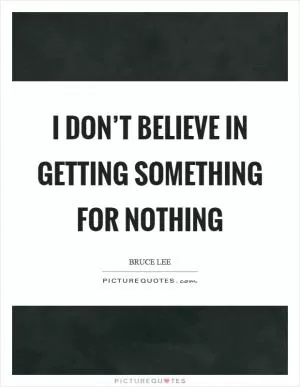 I don’t believe in getting something for nothing Picture Quote #1