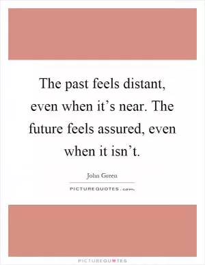 The past feels distant, even when it’s near. The future feels assured, even when it isn’t Picture Quote #1
