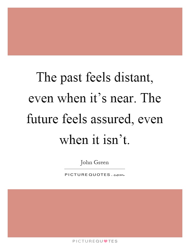 The past feels distant, even when it's near. The future feels assured, even when it isn't Picture Quote #1