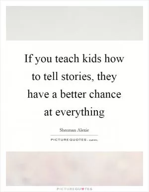 If you teach kids how to tell stories, they have a better chance at everything Picture Quote #1