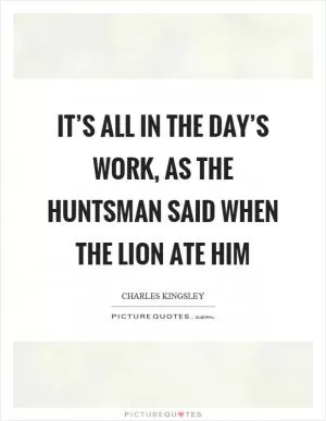 It’s all in the day’s work, as the huntsman said when the lion ate him Picture Quote #1