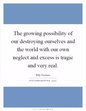 The growing possibility of our destroying ourselves and the world with our own neglect and excess is tragic and very real Picture Quote #1