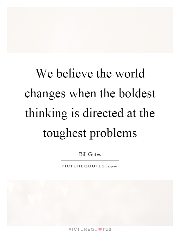 We believe the world changes when the boldest thinking is directed at the toughest problems Picture Quote #1