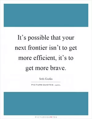 It’s possible that your next frontier isn’t to get more efficient, it’s to get more brave Picture Quote #1