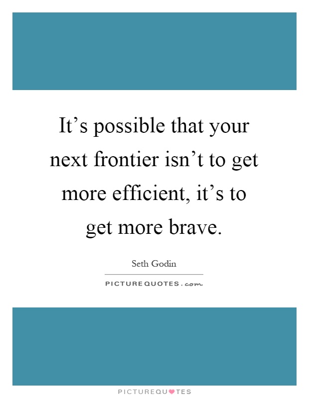 It's possible that your next frontier isn't to get more efficient, it's to get more brave Picture Quote #1
