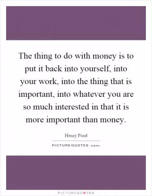 The thing to do with money is to put it back into yourself, into your work, into the thing that is important, into whatever you are so much interested in that it is more important than money Picture Quote #1