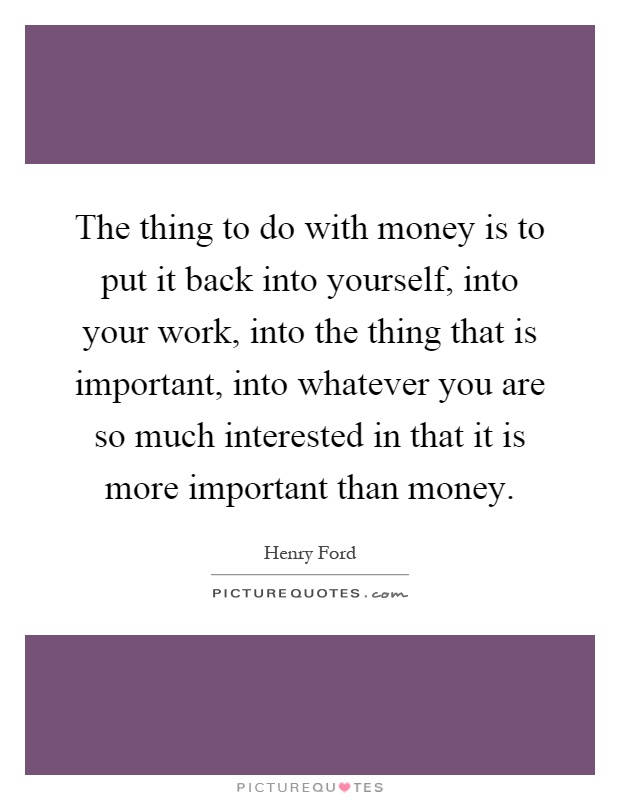 The thing to do with money is to put it back into yourself, into your work, into the thing that is important, into whatever you are so much interested in that it is more important than money Picture Quote #1