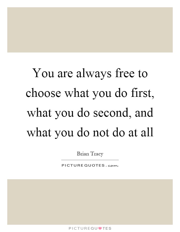 You are always free to choose what you do first, what you do second, and what you do not do at all Picture Quote #1