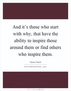 And it’s those who start with why, that have the ability to inspire those around them or find others who inspire them Picture Quote #1