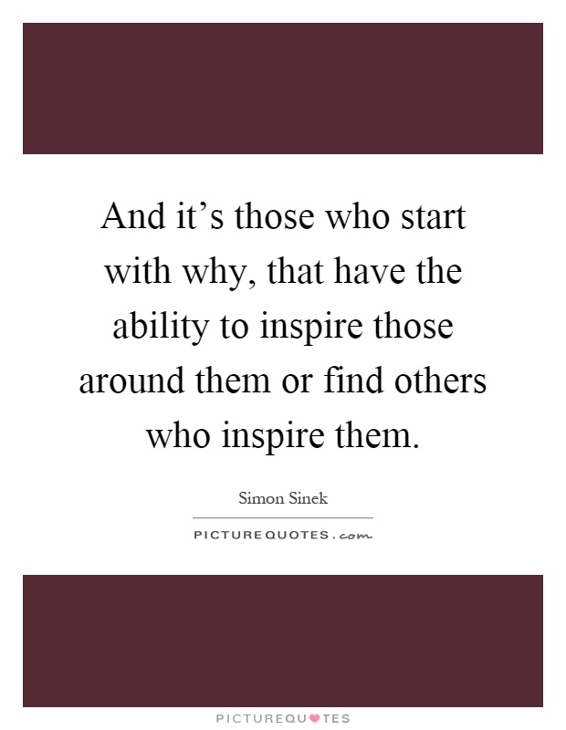 And it's those who start with why, that have the ability to inspire those around them or find others who inspire them Picture Quote #1