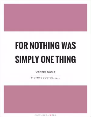 For nothing was simply one thing Picture Quote #1