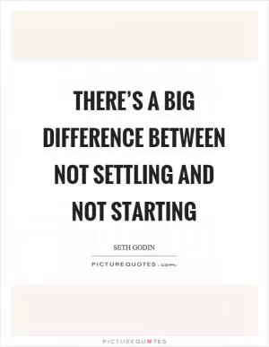 There’s a big difference between not settling and not starting Picture Quote #1