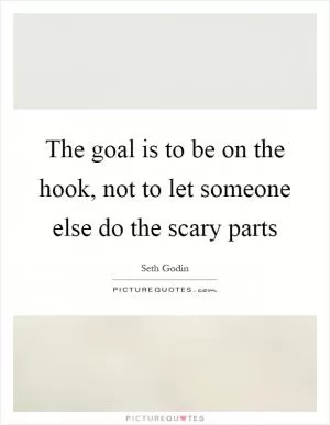 The goal is to be on the hook, not to let someone else do the scary parts Picture Quote #1