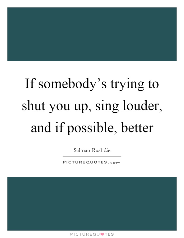 If somebody's trying to shut you up, sing louder, and if possible, better Picture Quote #1