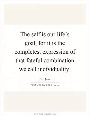 The self is our life’s goal, for it is the completest expression of that fateful combination we call individuality Picture Quote #1