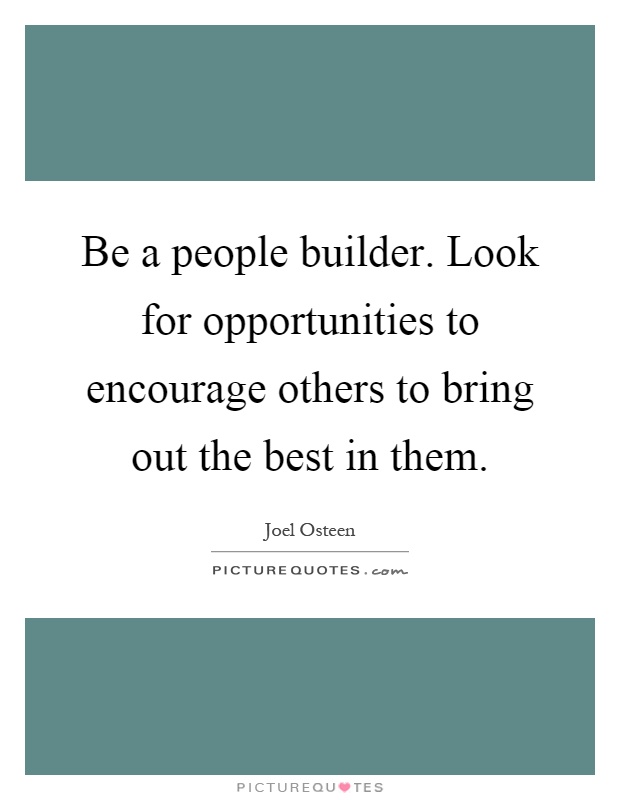 Be a people builder. Look for opportunities to encourage others to bring out the best in them Picture Quote #1