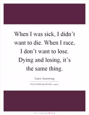 When I was sick, I didn’t want to die. When I race, I don’t want to lose. Dying and losing, it’s the same thing Picture Quote #1