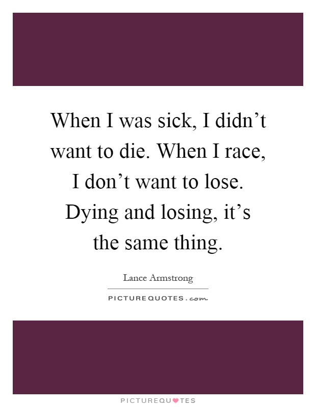 When I was sick, I didn't want to die. When I race, I don't want to lose. Dying and losing, it's the same thing Picture Quote #1