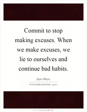 Commit to stop making excuses. When we make excuses, we lie to ourselves and continue bad habits Picture Quote #1