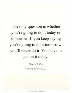 The only question is whether you’re going to do it today or tomorrow. If you keep saying you’re going to do it tomorrow, you’ll never do it. You have to get on it today Picture Quote #1