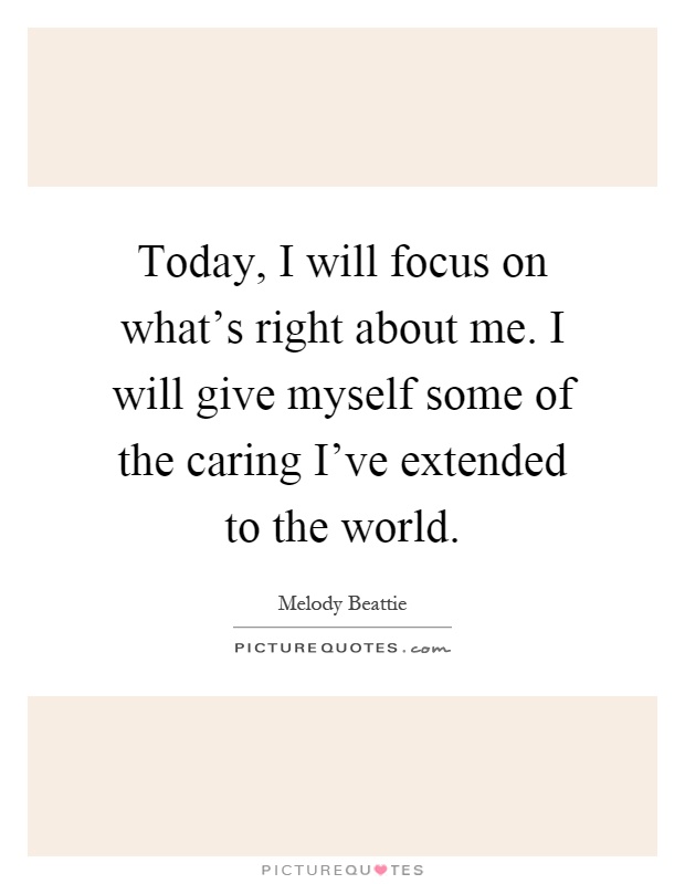 Today, I will focus on what's right about me. I will give myself some of the caring I've extended to the world Picture Quote #1