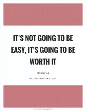 It’s not going to be easy, it’s going to be worth it Picture Quote #1