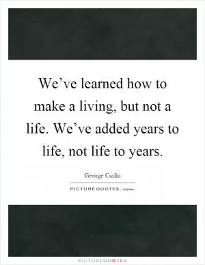 We’ve learned how to make a living, but not a life. We’ve added years to life, not life to years Picture Quote #1