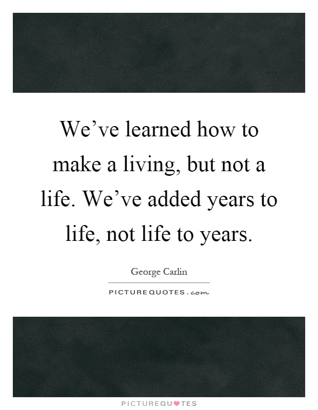 We've learned how to make a living, but not a life. We've added years to life, not life to years Picture Quote #1