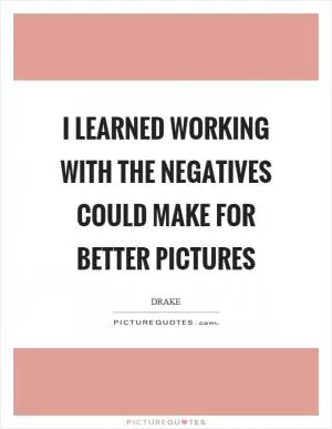 I learned working with the negatives could make for better pictures Picture Quote #1
