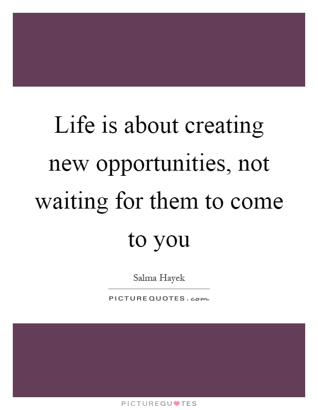 Life is about creating new opportunities, not waiting for them to come to you Picture Quote #1