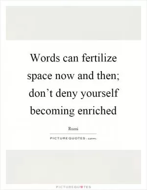 Words can fertilize space now and then; don’t deny yourself becoming enriched Picture Quote #1
