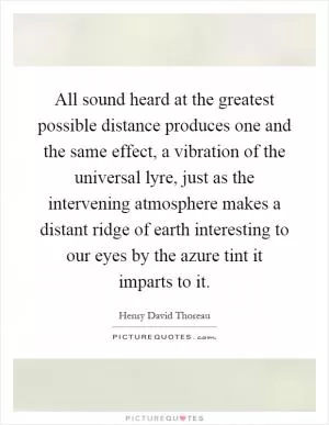 All sound heard at the greatest possible distance produces one and the same effect, a vibration of the universal lyre, just as the intervening atmosphere makes a distant ridge of earth interesting to our eyes by the azure tint it imparts to it Picture Quote #1