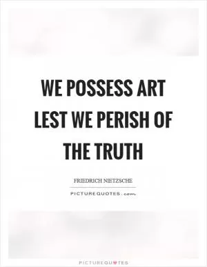 We possess art lest we perish of the truth Picture Quote #1