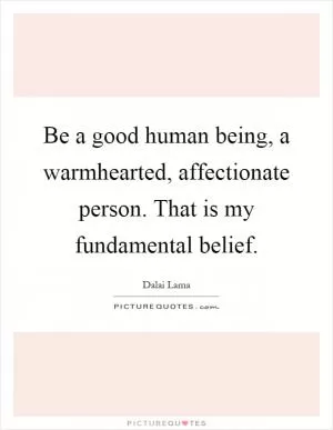 Be a good human being, a warmhearted, affectionate person. That is my fundamental belief Picture Quote #1