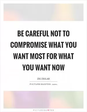 Be careful not to compromise what you want most for what you want now Picture Quote #1