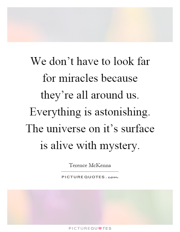 We don't have to look far for miracles because they're all around us. Everything is astonishing. The universe on it's surface is alive with mystery Picture Quote #1