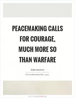 Peacemaking calls for courage, much more so than warfare Picture Quote #1