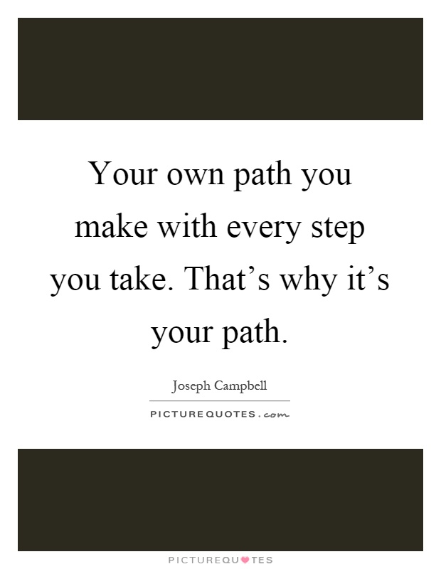 Your own path you make with every step you take. That's why it's your path Picture Quote #1