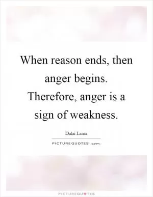 When reason ends, then anger begins. Therefore, anger is a sign of weakness Picture Quote #1