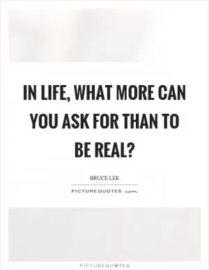In life, what more can you ask for than to be real? Picture Quote #1